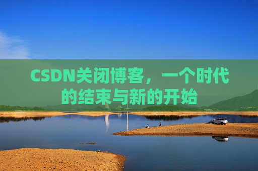 CSDN关闭博客，一个时代的结束与新的开始